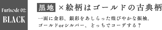 BLACK　黒地×絵柄はゴールドの古典柄 一面に金彩、銀彩をあしらった煌びやかな振袖。ゴールドorシルバー、どっちでコーデする？